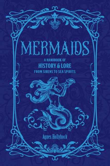Mermaids: A Handbook of History & Lore from Sirens to Sea Spirits – Agnes Hollyhock